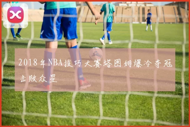 2018年NBA技巧大赛塔图姆爆冷夺冠击败众星