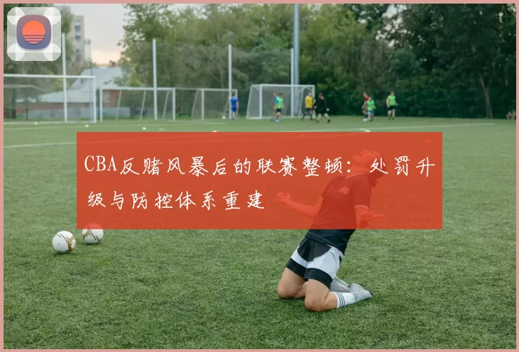 CBA反赌风暴后的联赛整顿：处罚升级与防控体系重建
