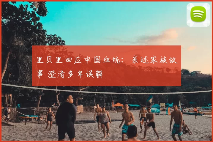 里贝里回应中国血统:亲述家族故事 澄清多年误解